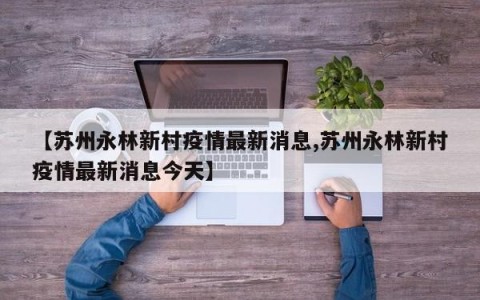 【苏州永林新村疫情最新消息,苏州永林新村疫情最新消息今天】