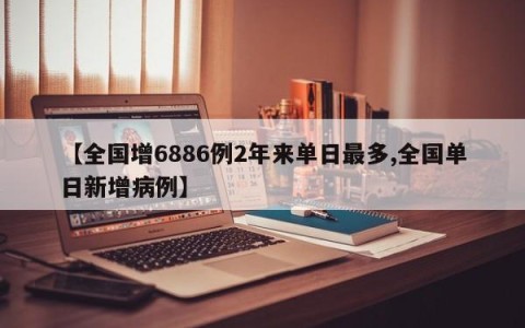 【全国增6886例2年来单日最多,全国单日新增病例】