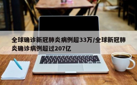 全球确诊新冠肺炎病例超33万/全球新冠肺炎确诊病例超过207亿