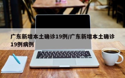 广东新增本土确诊19例/广东新增本土确诊19例病例