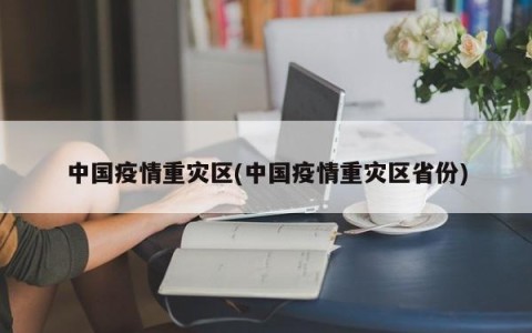 中国疫情重灾区(中国疫情重灾区省份)