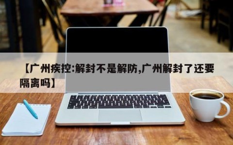 【广州疾控:解封不是解防,广州解封了还要隔离吗】