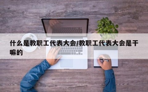 什么是教职工代表大会/教职工代表大会是干嘛的