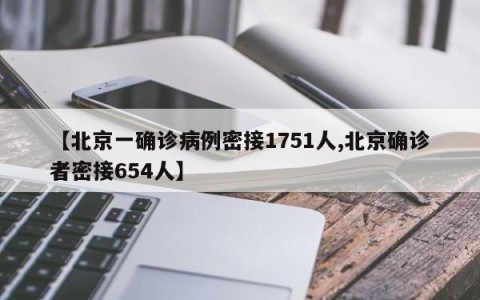 【北京一确诊病例密接1751人,北京确诊者密接654人】