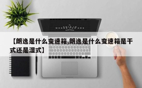 【朗逸是什么变速箱,朗逸是什么变速箱是干式还是湿式】