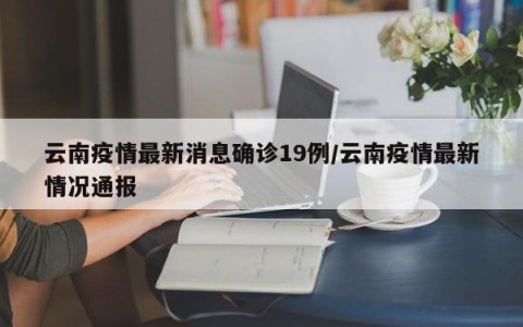 云南疫情最新消息确诊19例/云南疫情最新情况通报
