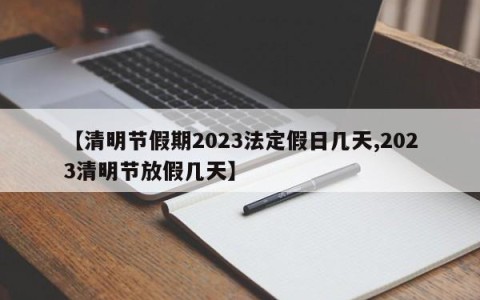 【清明节假期2023法定假日几天,2023清明节放假几天】