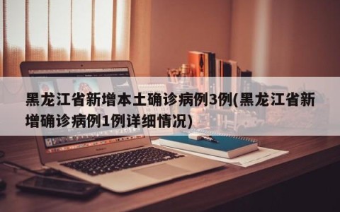 黑龙江省新增本土确诊病例3例(黑龙江省新增确诊病例1例详细情况)