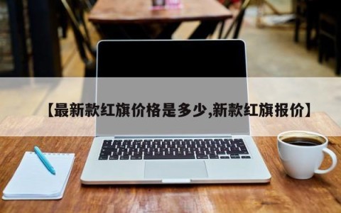【最新款红旗价格是多少,新款红旗报价】