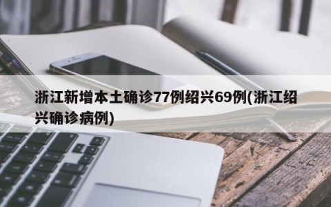 浙江新增本土确诊77例绍兴69例(浙江绍兴确诊病例)