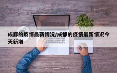 成都的疫情最新情况/成都的疫情最新情况今天新增