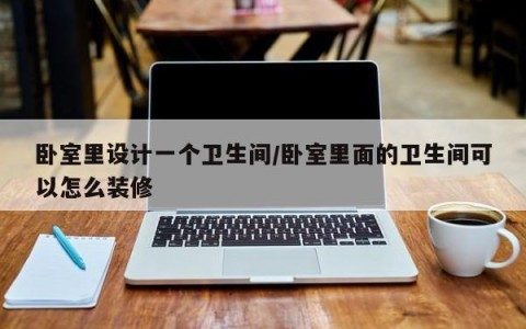 卧室里设计一个卫生间/卧室里面的卫生间可以怎么装修