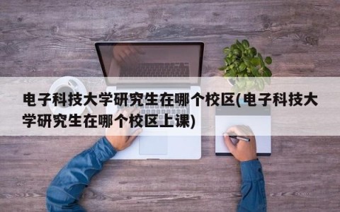 电子科技大学研究生在哪个校区(电子科技大学研究生在哪个校区上课)