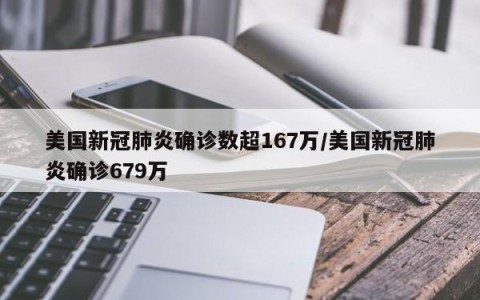 美国新冠肺炎确诊数超167万/美国新冠肺炎确诊679万