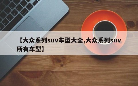 【大众系列suv车型大全,大众系列suv所有车型】