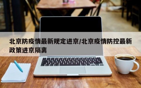 北京防疫情最新规定进京/北京疫情防控最新政策进京隔离