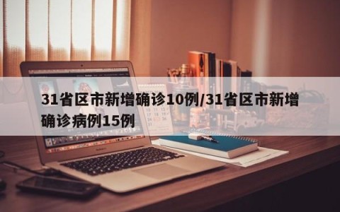 31省区市新增确诊10例/31省区市新增确诊病例15例