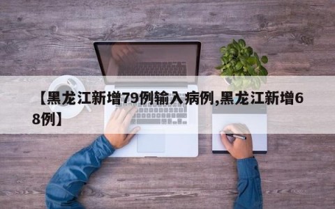 【黑龙江新增79例输入病例,黑龙江新增68例】