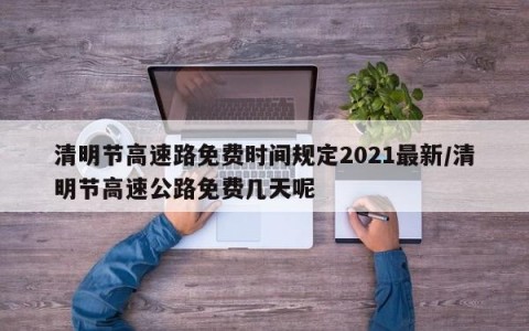 清明节高速路免费时间规定2021最新/清明节高速公路免费几天呢