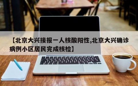【北京大兴接报一人核酸阳性,北京大兴确诊病例小区居民完成核检】