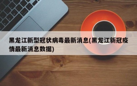 黑龙江新型冠状病毒最新消息(黑龙江新冠疫情最新消息数据)