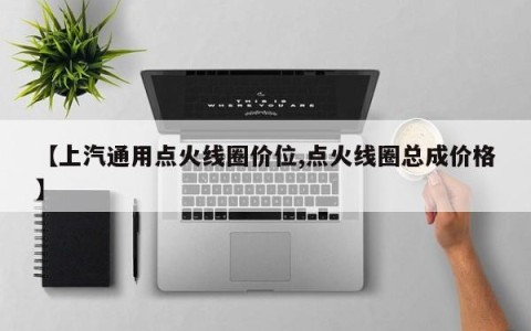 【上汽通用点火线圈价位,点火线圈总成价格】