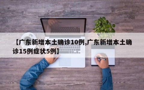 【广东新增本土确诊10例,广东新增本土确诊15例症状5例】