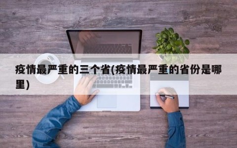 疫情最严重的三个省(疫情最严重的省份是哪里)