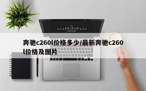 奔驰c260l价格多少/最新奔驰c260l价格及图片