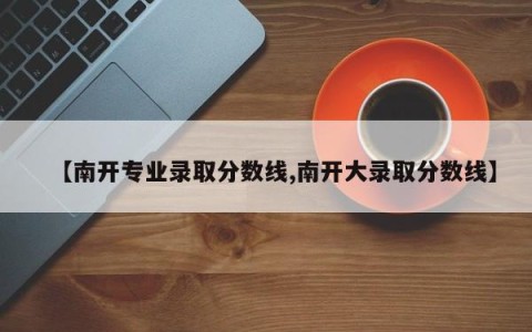 【南开专业录取分数线,南开大录取分数线】