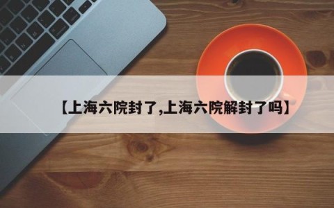 【上海六院封了,上海六院解封了吗】