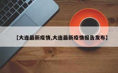 【大连最新疫情,大连最新疫情报告发布】
