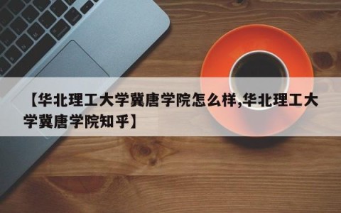 【华北理工大学冀唐学院怎么样,华北理工大学冀唐学院知乎】