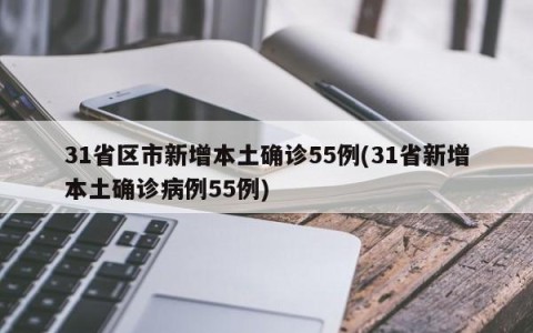 31省区市新增本土确诊55例(31省新增本土确诊病例55例)