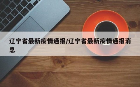 辽宁省最新疫情通报/辽宁省最新疫情通报消息