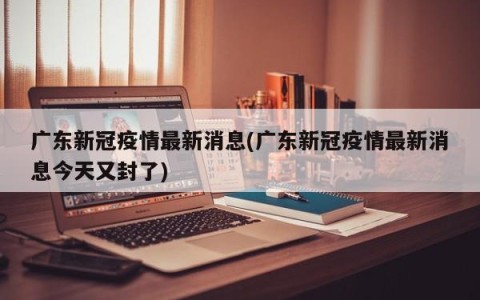 广东新冠疫情最新消息(广东新冠疫情最新消息今天又封了)