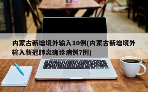 内蒙古新增境外输入10例(内蒙古新增境外输入新冠肺炎确诊病例7例)