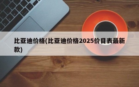 比亚迪价格(比亚迪价格2025价目表最新款)