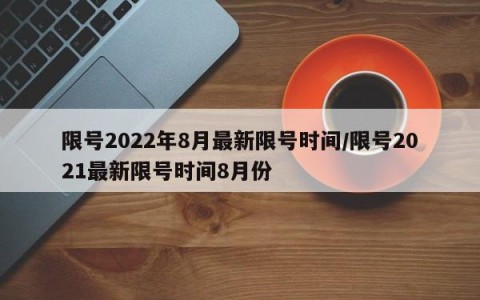 限号2022年8月最新限号时间/限号2021最新限号时间8月份