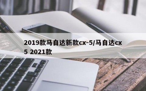 2019款马自达新款cx-5/马自达cx5 2021款