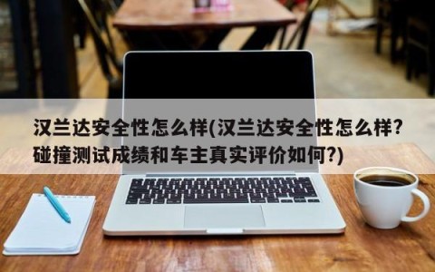 汉兰达安全性怎么样(汉兰达安全性怎么样?碰撞测试成绩和车主真实评价如何?)