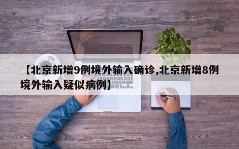 【北京新增9例境外输入确诊,北京新增8例境外输入疑似病例】