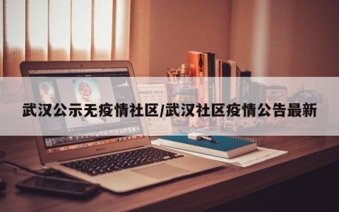 武汉公示无疫情社区/武汉社区疫情公告最新