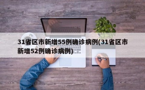 31省区市新增55例确诊病例(31省区市新增52例确诊病例)