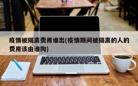 疫情被隔离费用谁出(疫情期间被隔离的人的费用该由谁掏)
