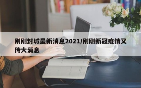 刚刚封城最新消息2021/刚刚新冠疫情又传大消息