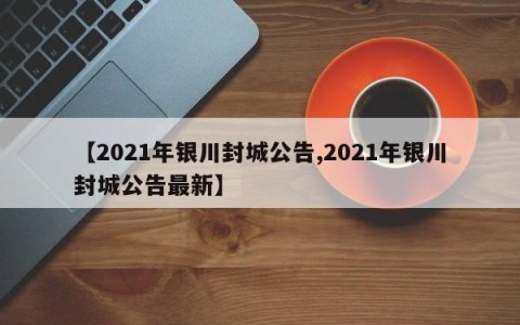 【2021年银川封城公告,2021年银川封城公告最新】