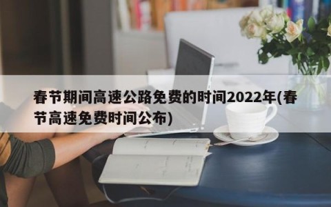 春节期间高速公路免费的时间2022年(春节高速免费时间公布)