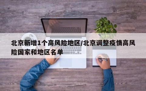 北京新增1个高风险地区/北京调整疫情高风险国家和地区名单