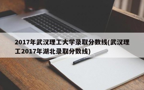 2017年武汉理工大学录取分数线(武汉理工2017年湖北录取分数线)